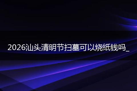 2026汕头清明节扫墓可以烧纸钱吗_