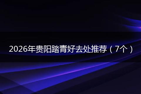 2026年贵阳踏青好去处推荐（7个）