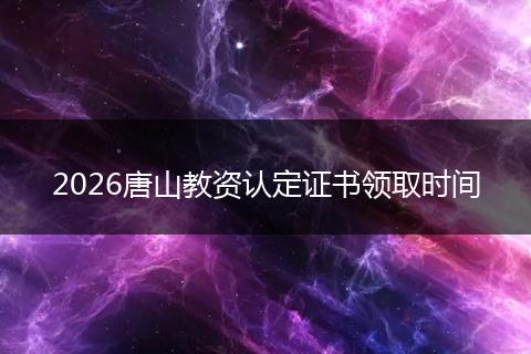2026唐山教资认定证书领取时间