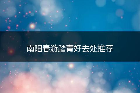 南阳春游踏青好去处推荐