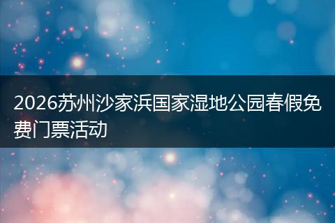 2026苏州沙家浜国家湿地公园春假免费门票活动