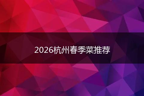 2026杭州春季菜推荐