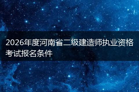 2026年度河南省二级建造师执业资格考试报名条件