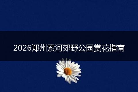 2026郑州索河郊野公园赏花指南