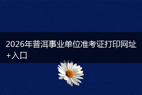 2026年普洱事业单位准考证打印网址+入口