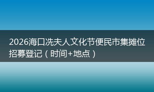 2026海口冼夫人文化节便民市集摊位招募登记（时间+地点）