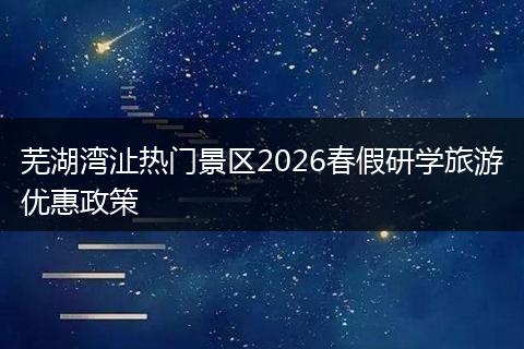 芜湖湾沚热门景区2026春假研学旅游优惠政策