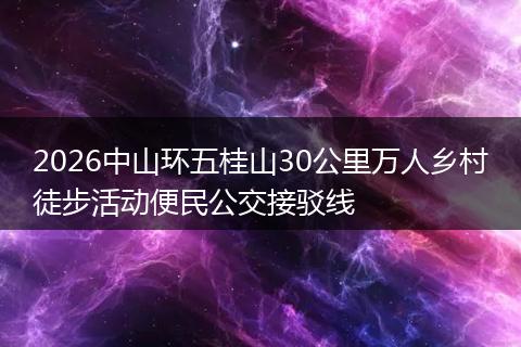 2026中山环五桂山30公里万人乡村徒步活动便民公交接驳线