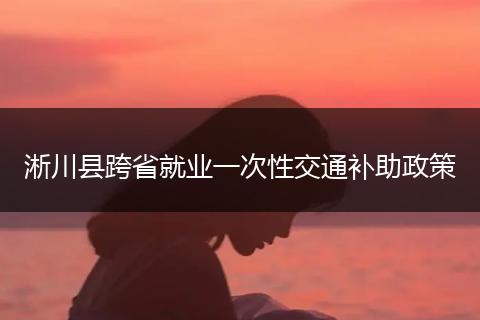 淅川县跨省就业一次性交通补助政策