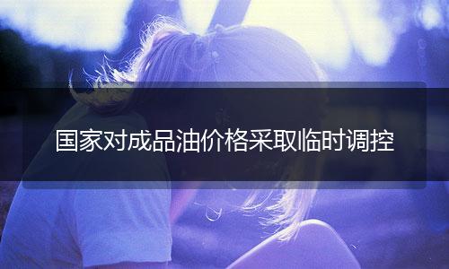 国家对成品油价格采取临时调控