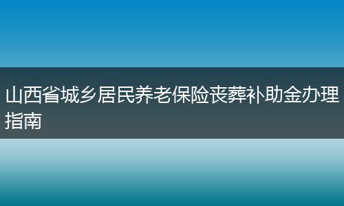 山西省城乡居民养老保险丧葬补助金办理指南