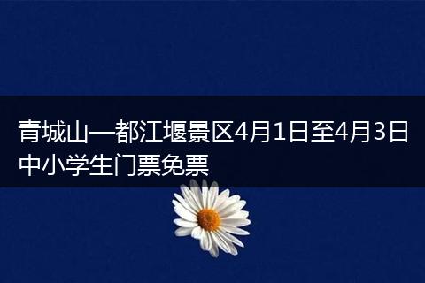 青城山—都江堰景区4月1日至4月3日中小学生门票免票