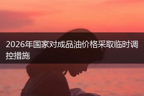 2026年国家对成品油价格采取临时调控措施