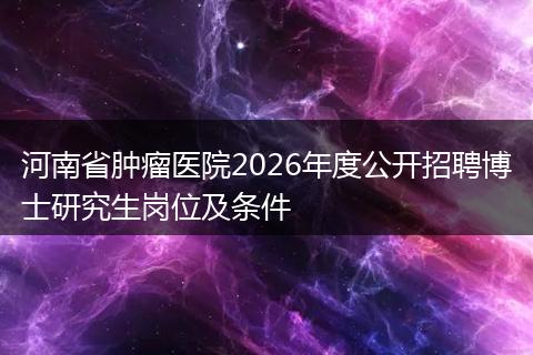 河南省肿瘤医院2026年度公开招聘博士研究生岗位及条件