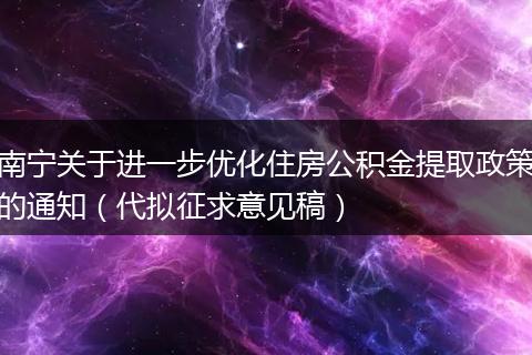 南宁关于进一步优化住房公积金提取政策的通知（代拟征求意见稿）