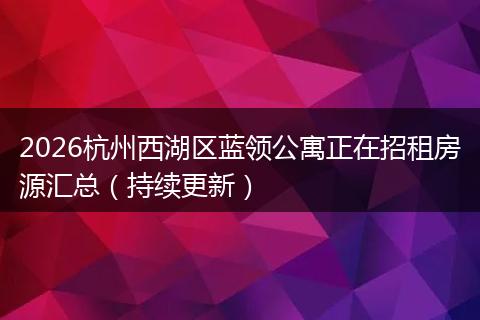 2026杭州西湖区蓝领公寓正在招租房源汇总（持续更新）