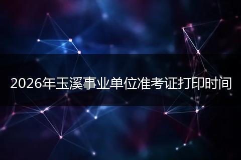 2026年玉溪事业单位准考证打印时间