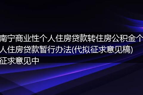 南宁商业性个人住房贷款转住房公积金个人住房贷款暂行办法(代拟征求意见稿)征求意见中