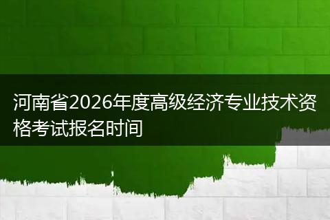 河南省2026年度高级经济专业技术资格考试报名时间