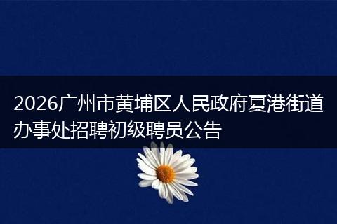 2026广州市黄埔区人民政府夏港街道办事处招聘初级聘员公告