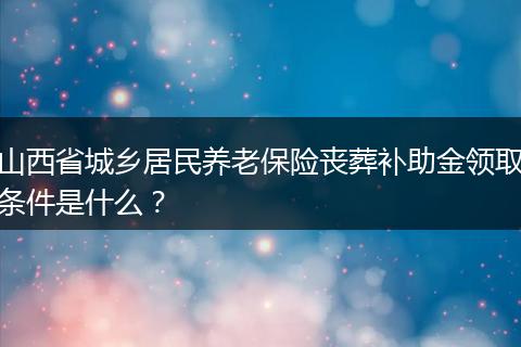 山西省城乡居民养老保险丧葬补助金领取条件是什么？