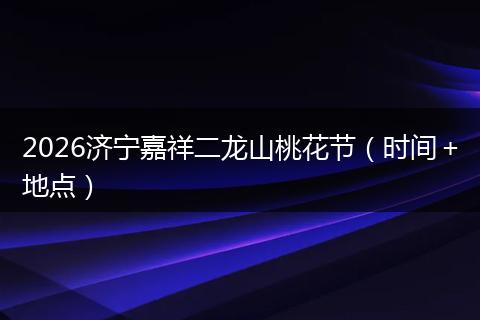 2026济宁嘉祥二龙山桃花节（时间＋地点）