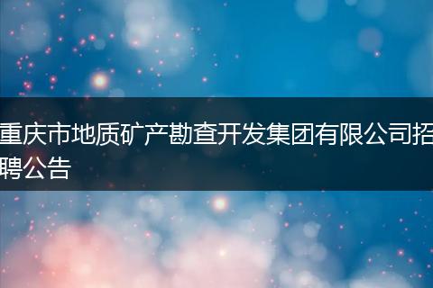 重庆市地质矿产勘查开发集团有限公司招聘公告