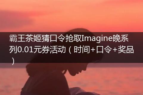 霸王茶姬猜口令抢取Imagine晚系列0.01元券活动（时间+口令+奖品）