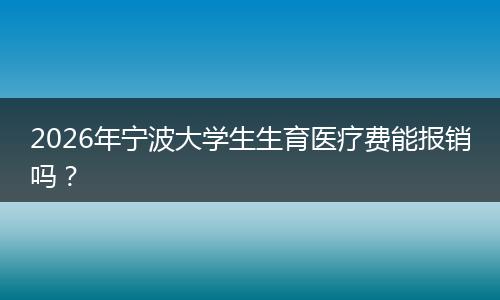 2026年宁波大学生生育医疗费能报销吗？