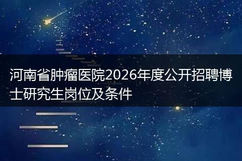 河南省肿瘤医院2026年度公开招聘博士研究生岗位及条件