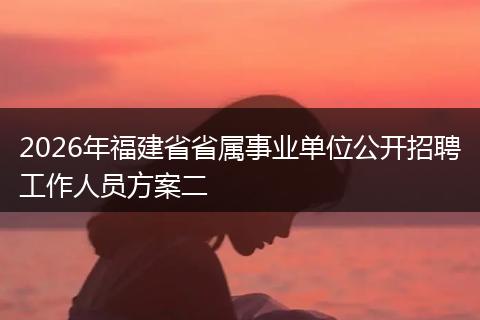 2026年福建省省属事业单位公开招聘工作人员方案二