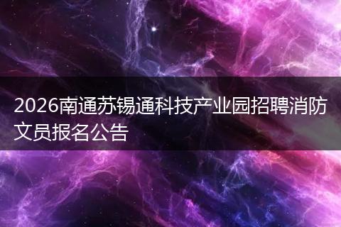 2026南通苏锡通科技产业园招聘消防文员报名公告