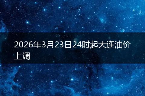 2026年3月23日24时起大连油价上调
