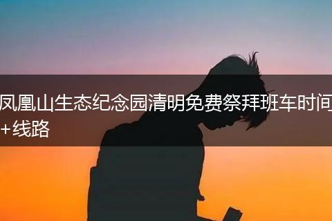 凤凰山生态纪念园清明免费祭拜班车时间+线路