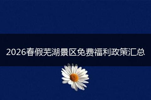2026春假芜湖景区免费福利政策汇总