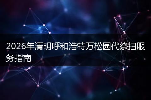 2026年清明呼和浩特万松园代祭扫服务指南