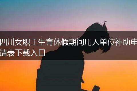四川女职工生育休假期间用人单位补助申请表下载入口