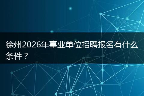 徐州2026年事业单位招聘报名有什么条件？