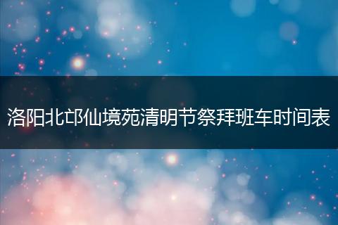 洛阳北邙仙境苑清明节祭拜班车时间表