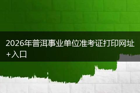 2026年普洱事业单位准考证打印网址+入口