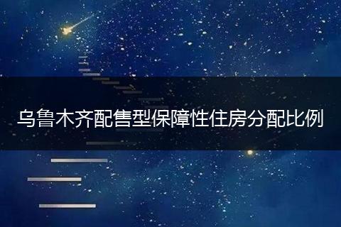 乌鲁木齐配售型保障性住房分配比例