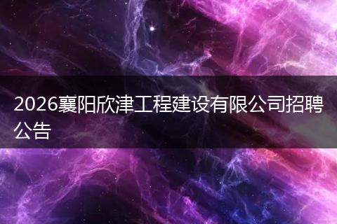 2026襄阳欣津工程建设有限公司招聘公告
