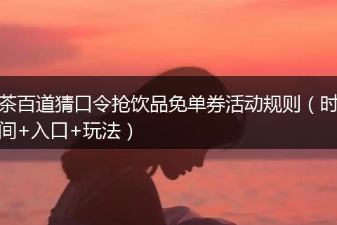 茶百道猜口令抢饮品免单券活动规则（时间+入口+玩法）