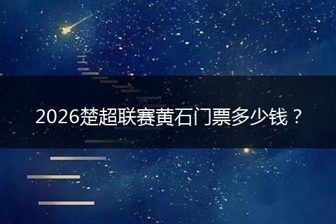 2026楚超联赛黄石门票多少钱？