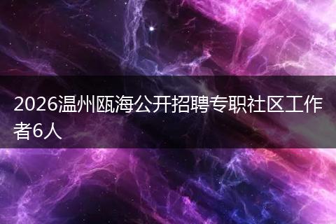 2026温州瓯海公开招聘专职社区工作者6人