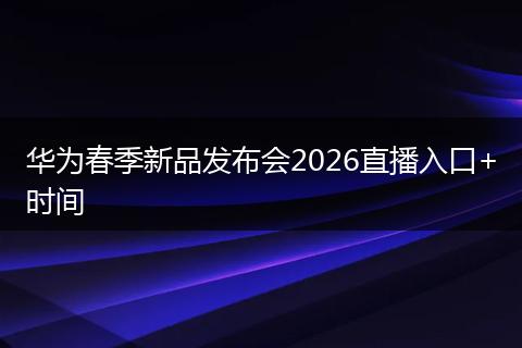 华为春季新品发布会2026直播入口+时间