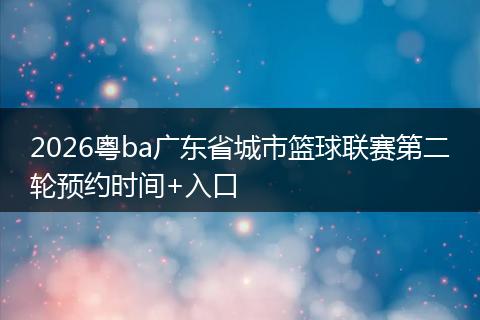 2026粤ba广东省城市篮球联赛第二轮预约时间+入口