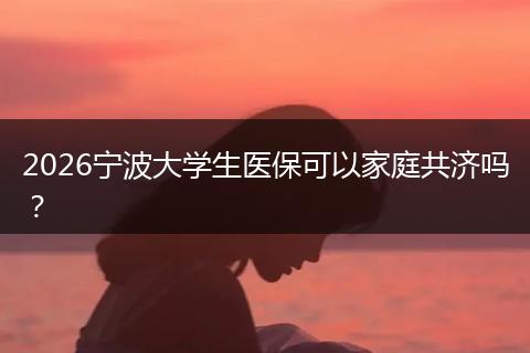 2026宁波大学生医保可以家庭共济吗？
