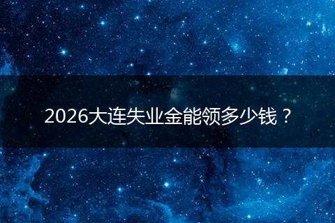 2026大连失业金能领多少钱？