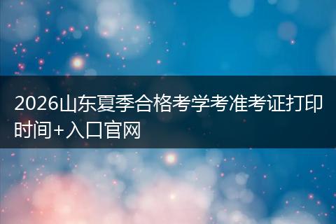 2026山东夏季合格考学考准考证打印时间+入口官网